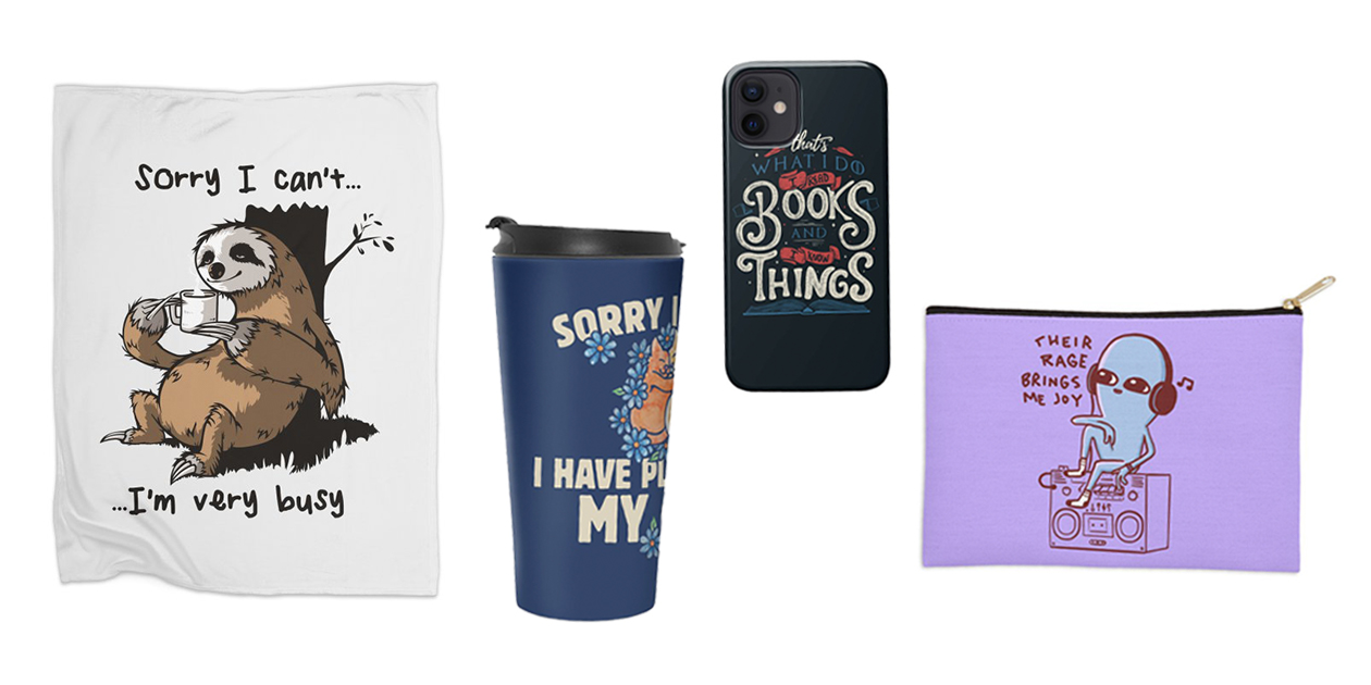 "Very Busy" Fleece Blanket by LeDuc, "Sorry I Can't I Have Plans With My Cats" Travel Mug by BubbSnugg, "That's What I Do I Read Books And I Know Things" Phone Case by Tobe Fonseca, "Their Rage Brings Me Joy" Zip Pouch by Nathan W. Pyle